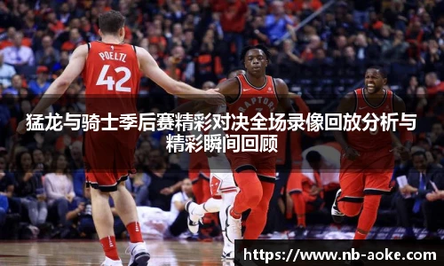 猛龙与骑士季后赛精彩对决全场录像回放分析与精彩瞬间回顾