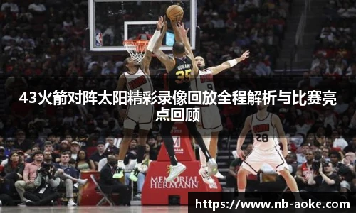 43火箭对阵太阳精彩录像回放全程解析与比赛亮点回顾