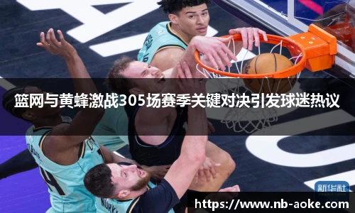 篮网与黄蜂激战305场赛季关键对决引发球迷热议