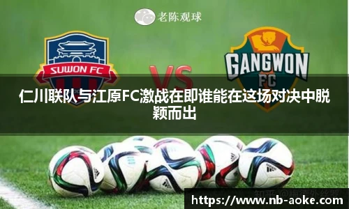 仁川联队与江原FC激战在即谁能在这场对决中脱颖而出