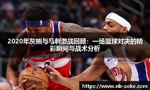 2020年灰熊与马刺激战回顾：一场篮球对决的精彩瞬间与战术分析
