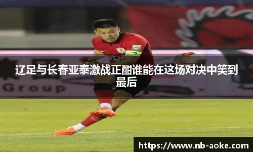 辽足与长春亚泰激战正酣谁能在这场对决中笑到最后