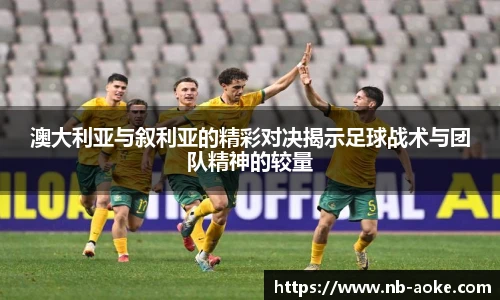 澳大利亚与叙利亚的精彩对决揭示足球战术与团队精神的较量