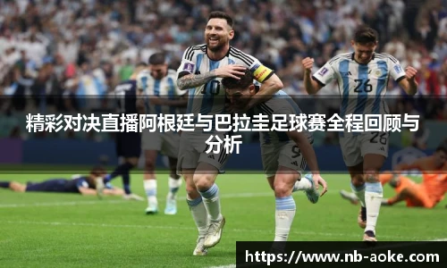 精彩对决直播阿根廷与巴拉圭足球赛全程回顾与分析