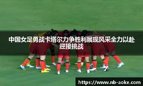 中国女足勇战卡塔尔力争胜利展现风采全力以赴迎接挑战