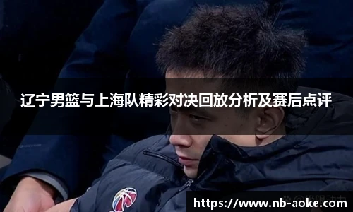 辽宁男篮与上海队精彩对决回放分析及赛后点评
